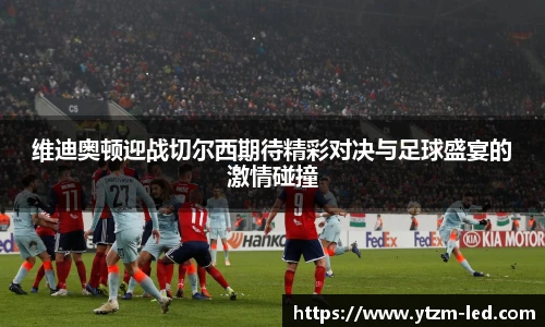 维迪奥顿迎战切尔西期待精彩对决与足球盛宴的激情碰撞